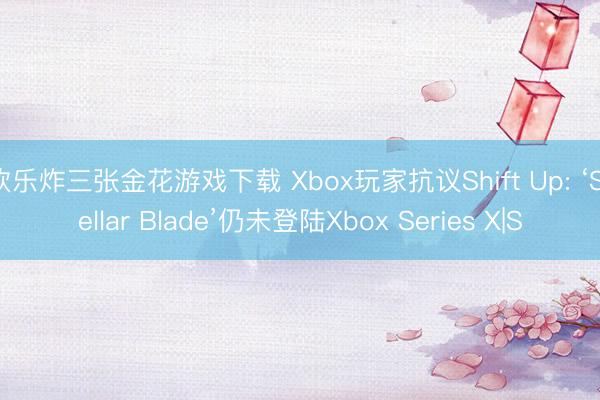 欢乐炸三张金花游戏下载 Xbox玩家抗议Shift Up: ‘Stellar Blade’仍未登陆Xbox Series X|S