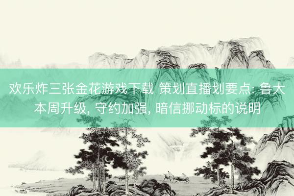 欢乐炸三张金花游戏下载 策划直播划要点: 鲁大本周升级, 守约加强, 暗信挪动标的说明