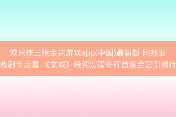 欢乐炸三张金花游戏app(中国)最新版 阿那亚戏剧节启幕 《文城》段奕宏周冬雨首度合营引期待