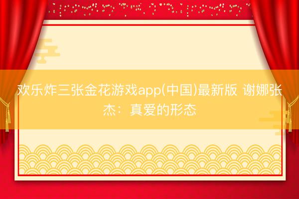 欢乐炸三张金花游戏app(中国)最新版 谢娜张杰：真爱的形态