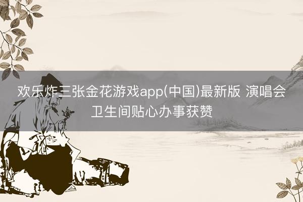 欢乐炸三张金花游戏app(中国)最新版 演唱会卫生间贴心办事获赞