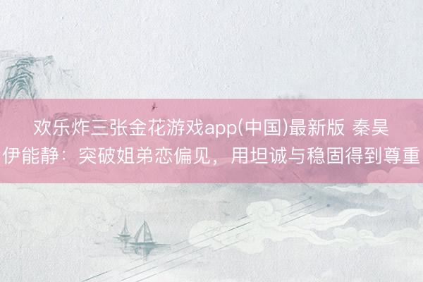 欢乐炸三张金花游戏app(中国)最新版 秦昊伊能静：突破姐弟恋偏见，用坦诚与稳固得到尊重
