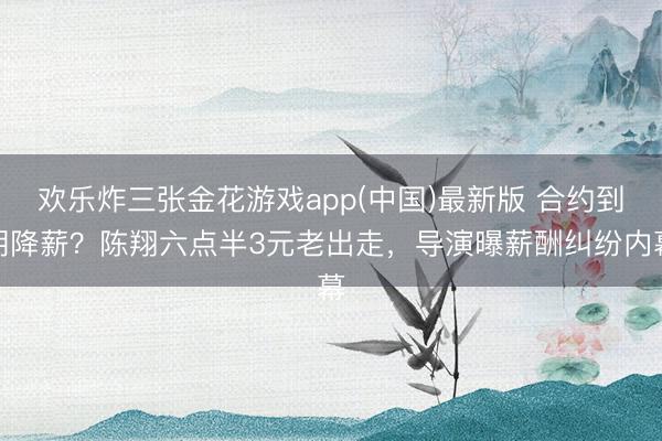 欢乐炸三张金花游戏app(中国)最新版 合约到期降薪？陈翔六点半3元老出走，导演曝薪酬纠纷内幕
