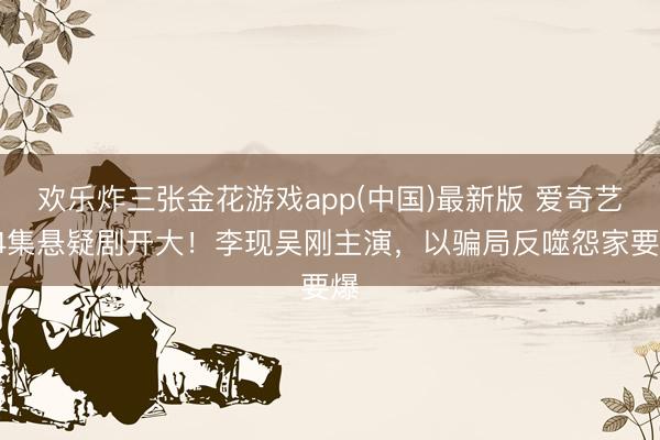 欢乐炸三张金花游戏app(中国)最新版 爱奇艺24集悬疑剧开大！李现吴刚主演，以骗局反噬怨家要爆