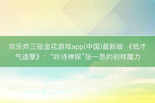 欢乐炸三张金花游戏app(中国)最新版 《低才气造孽》：“吟诗神探”张一昂的别样魔力