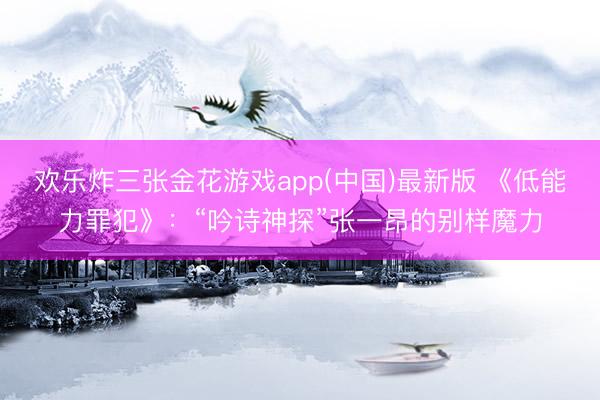 欢乐炸三张金花游戏app(中国)最新版 《低能力罪犯》：“吟诗神探”张一昂的别样魔力