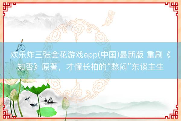 欢乐炸三张金花游戏app(中国)最新版 重刷《知否》原著，才懂长柏的“憋闷”东谈主生