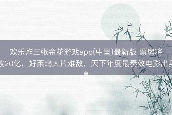 欢乐炸三张金花游戏app(中国)最新版 票房将破20亿，好莱坞大片难敌，天下年度最奏效电影出身