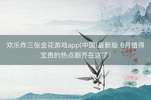 欢乐炸三张金花游戏app(中国)最新版 6月值得宝贵的热点剧齐在这了！
