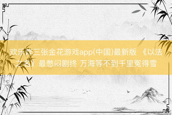 欢乐炸三张金花游戏app(中国)最新版 《以法之名》最憋闷剧终 万海等不到千里冤得雪