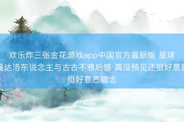 欢乐炸三张金花游戏app中国官方最新版 星球大战曼达洛东说念主与古古不雅后感 真没预见还挺好意思瞻念
