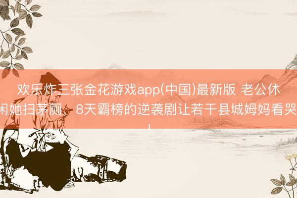 欢乐炸三张金花游戏app(中国)最新版 老公休闲她扫茅厕,8天霸榜的逆袭剧让若干县城姆妈看哭!