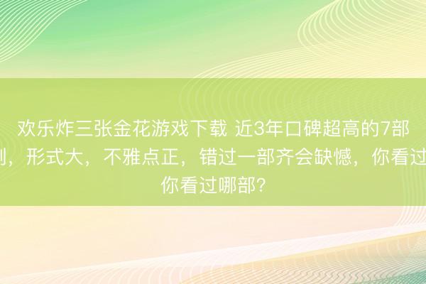 欢乐炸三张金花游戏下载 近3年口碑超高的7部爱情剧，形式大，不雅点正，错过一部齐会缺憾，你看过哪部？