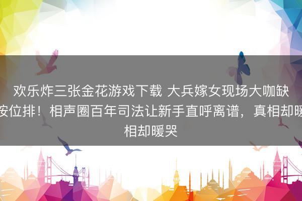 欢乐炸三张金花游戏下载 大兵嫁女现场大咖缺席按位排！相声圈百年司法让新手直呼离谱，真相却暖哭