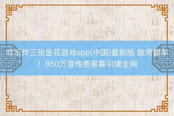 欢乐炸三张金花游戏app(中国)最新版 跑男翻车！850万宣传费黑幕引爆全网