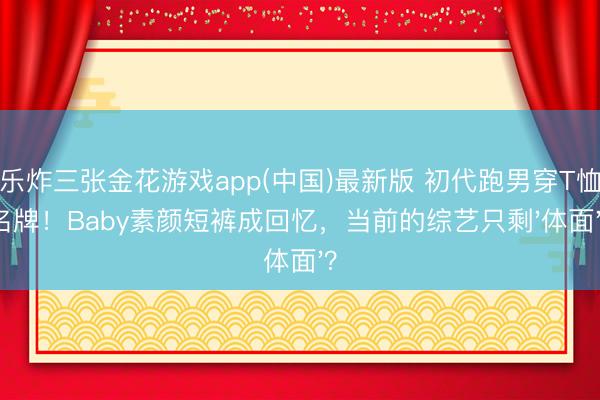欢乐炸三张金花游戏app(中国)最新版 初代跑男穿T恤撕名牌！Baby素颜短裤成回忆，当前的综艺只剩'体面'？