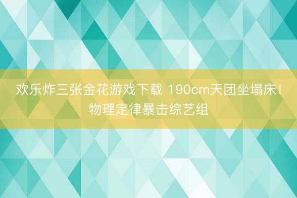 欢乐炸三张金花游戏下载 190cm天团坐塌床!物理定律暴击综艺组