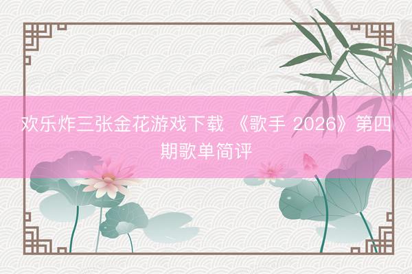 欢乐炸三张金花游戏下载 《歌手 2026》第四期歌单简评