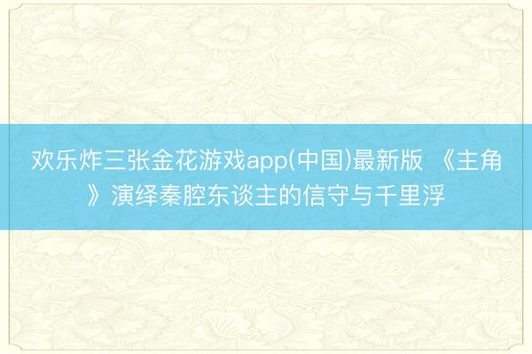 欢乐炸三张金花游戏app(中国)最新版 《主角》演绎秦腔东谈主的信守与千里浮