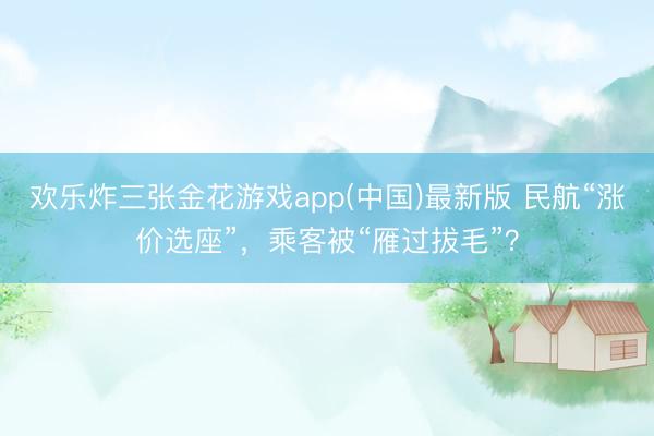 欢乐炸三张金花游戏app(中国)最新版 民航“涨价选座”，乘客被“雁过拔毛”？