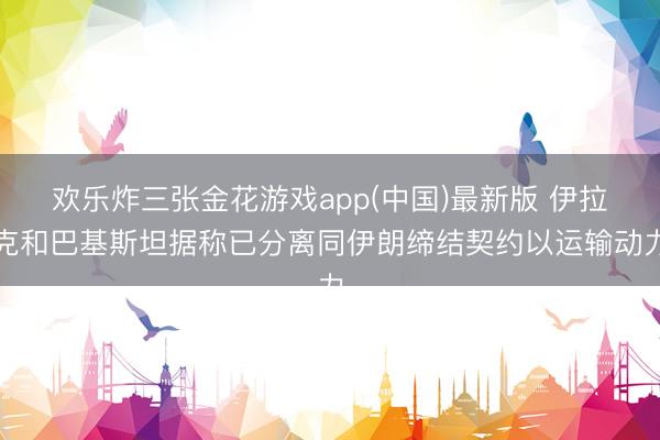 欢乐炸三张金花游戏app(中国)最新版 伊拉克和巴基斯坦据称已分离同伊朗缔结契约以运输动力