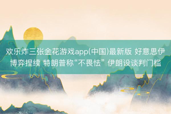 欢乐炸三张金花游戏app(中国)最新版 好意思伊博弈捏续 特朗普称“不畏怯” 伊朗设谈判门槛