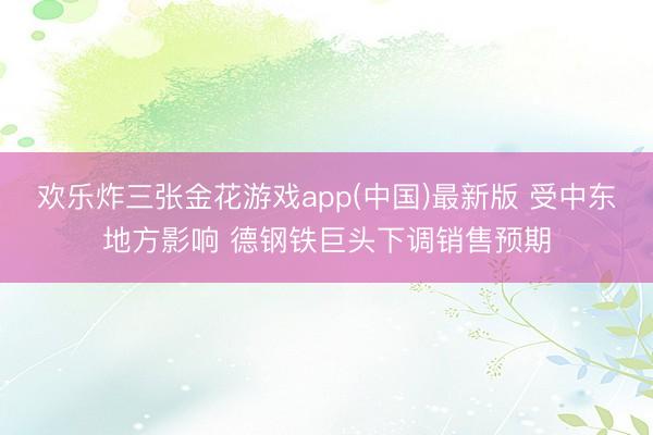 欢乐炸三张金花游戏app(中国)最新版 受中东地方影响 德钢铁巨头下调销售预期