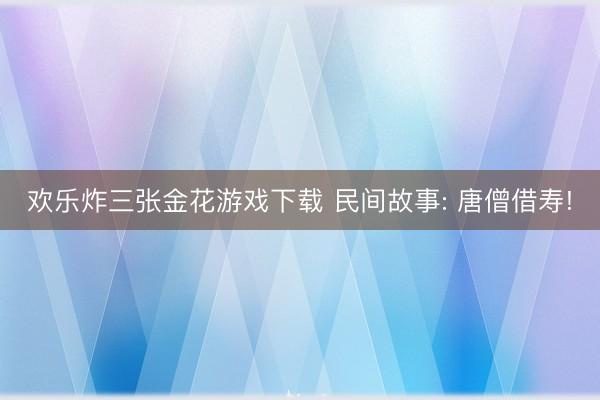 欢乐炸三张金花游戏下载 民间故事: 唐僧借寿!