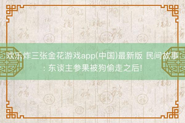 欢乐炸三张金花游戏app(中国)最新版 民间故事: 东谈主参果被狗偷走之后!