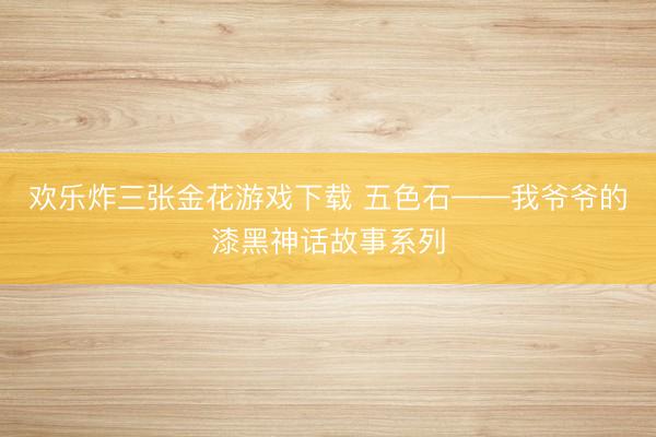欢乐炸三张金花游戏下载 五色石——我爷爷的漆黑神话故事系列