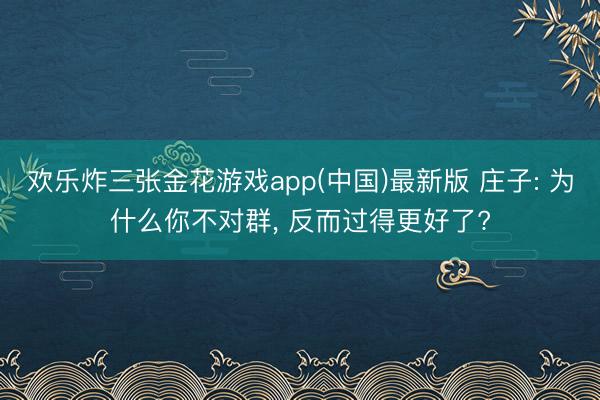 欢乐炸三张金花游戏app(中国)最新版 庄子: 为什么你不对群， 反而过得更好了?