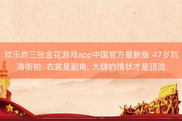 欢乐炸三张金花游戏app中国官方最新版 47岁刘涛街拍: 衣裳是副角， 大肆的情状才是顶流