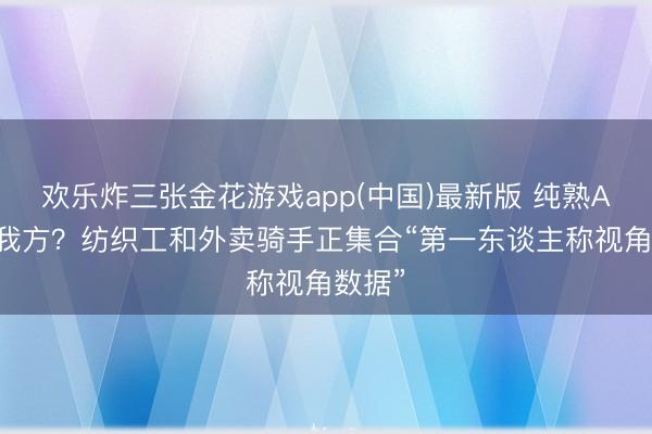 欢乐炸三张金花游戏app(中国)最新版 纯熟AI取代我方?纺织工和外卖骑手正集合“第一东谈主称视角数据”