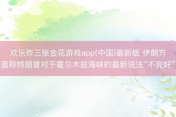 欢乐炸三张金花游戏app(中国)最新版 伊朗方面称特朗普对于霍尔木兹海峡的最新说法“不完好”