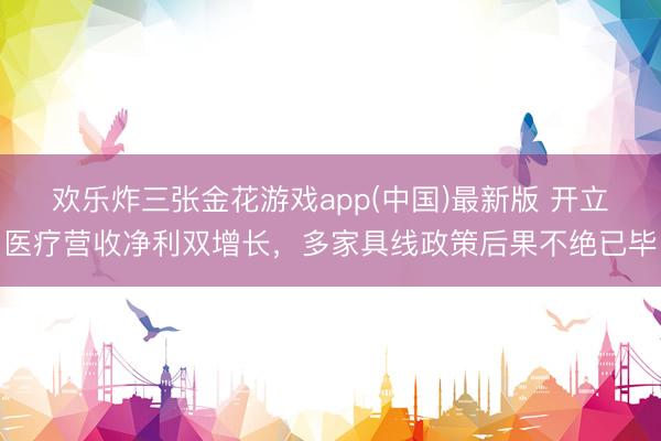 欢乐炸三张金花游戏app(中国)最新版 开立医疗营收净利双增长，多家具线政策后果不绝已毕
