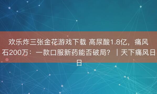 欢乐炸三张金花游戏下载 高尿酸1.8亿，痛风石200万：一款口服新药能否破局？｜天下痛风日