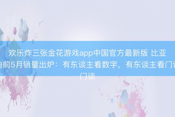 欢乐炸三张金花游戏app中国官方最新版 比亚迪前5月销量出炉：有东谈主看数字，有东谈主看门谈