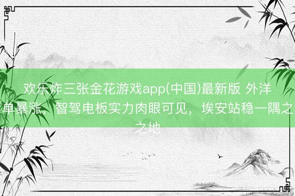欢乐炸三张金花游戏app(中国)最新版 外洋订单暴涨，智驾电板实力肉眼可见，埃安站稳一隅之地