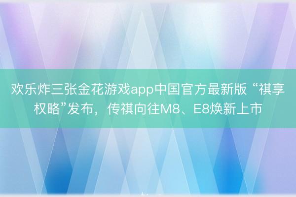 欢乐炸三张金花游戏app中国官方最新版 “祺享权略”发布，传祺向往M8、E8焕新上市