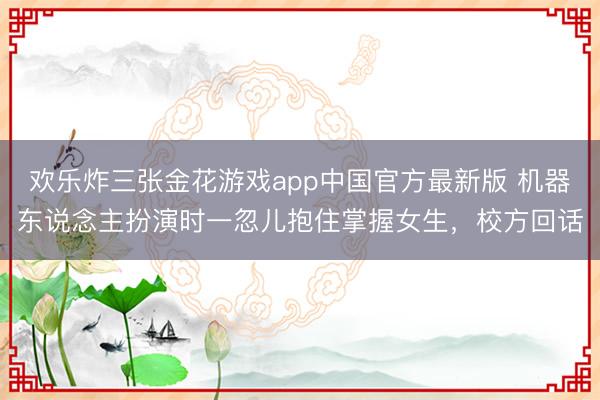 欢乐炸三张金花游戏app中国官方最新版 机器东说念主扮演时一忽儿抱住掌握女生，校方回话