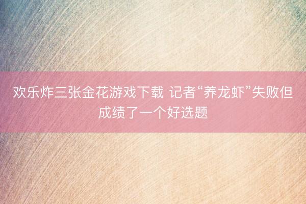 欢乐炸三张金花游戏下载 记者“养龙虾”失败但成绩了一个好选题
