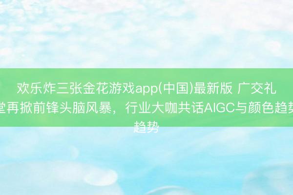 欢乐炸三张金花游戏app(中国)最新版 广交礼堂再掀前锋头脑风暴，行业大咖共话AIGC与颜色趋势