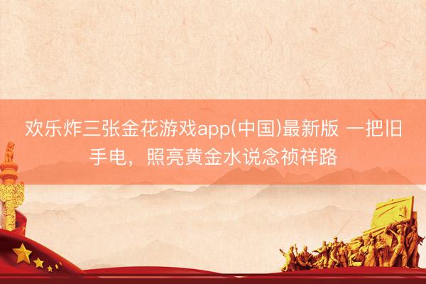 欢乐炸三张金花游戏app(中国)最新版 一把旧手电，照亮黄金水说念祯祥路