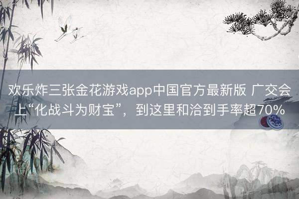 欢乐炸三张金花游戏app中国官方最新版 广交会上“化战斗为财宝”,到这里和洽到手率超70%