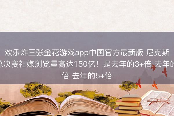 欢乐炸三张金花游戏app中国官方最新版 尼克斯马刺总决赛社媒浏览量高达150亿！是去年的3+倍 去年的5+倍