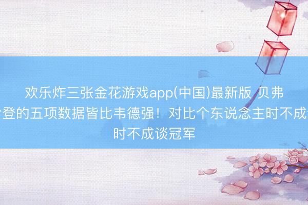欢乐炸三张金花游戏app(中国)最新版 贝弗利：哈登的五项数据皆比韦德强！对比个东说念主时不成谈冠军