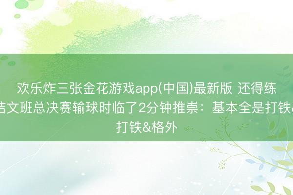 欢乐炸三张金花游戏app(中国)最新版 还得练！总结文班总决赛输球时临了2分钟推崇：基本全是打铁&格外