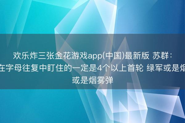 欢乐炸三张金花游戏app(中国)最新版 苏群：雄鹿在字母往复中盯住的一定是4个以上首轮 绿军或是烟雾弹