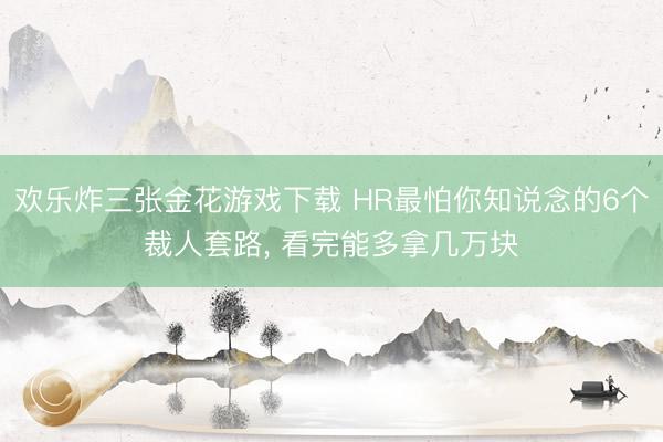 欢乐炸三张金花游戏下载 HR最怕你知说念的6个裁人套路， 看完能多拿几万块