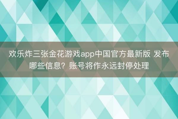 欢乐炸三张金花游戏app中国官方最新版 发布哪些信息？账号将作永远封停处理